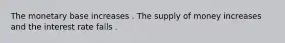 The monetary base increases . The supply of money increases and the interest rate falls .