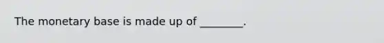 The monetary base is made up of ________.