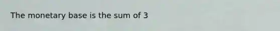 The monetary base is the sum of 3