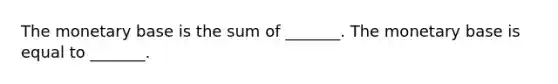 The monetary base is the sum of​ _______. The monetary base is equal to​ _______.