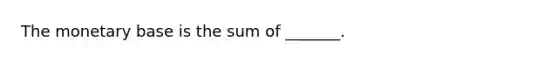 The monetary base is the sum of​ _______.