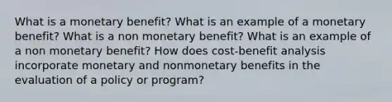 What is a monetary benefit? What is an example of a monetary benefit? What is a non monetary benefit? What is an example of a non monetary benefit? How does cost-benefit analysis incorporate monetary and nonmonetary benefits in the evaluation of a policy or program?