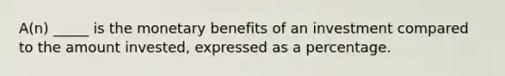 A(n) _____ is the monetary benefits of an investment compared to the amount invested, expressed as a percentage.