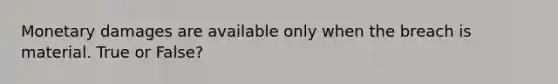 Monetary damages are available only when the breach is material. True or False?