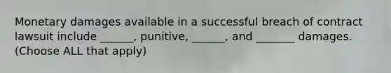 Monetary damages available in a successful breach of contract lawsuit include ______, punitive, ______, and _______ damages. (Choose ALL that apply)