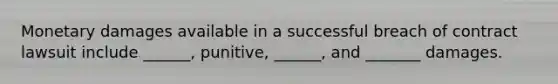 Monetary damages available in a successful breach of contract lawsuit include ______, punitive, ______, and _______ damages.
