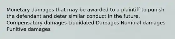 Monetary damages that may be awarded to a plaintiff to punish the defendant and deter similar conduct in the future. Compensatory damages Liquidated Damages Nominal damages Punitive damages