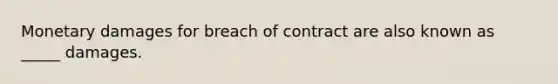 Monetary damages for breach of contract are also known as _____ damages.