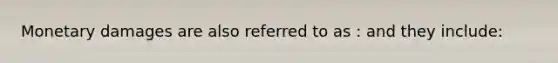 Monetary damages are also referred to as : and they include: