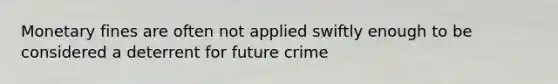 Monetary fines are often not applied swiftly enough to be considered a deterrent for future crime