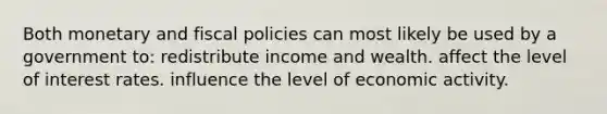 Both monetary and fiscal policies can most likely be used by a government to: redistribute income and wealth. affect the level of interest rates. influence the level of economic activity.