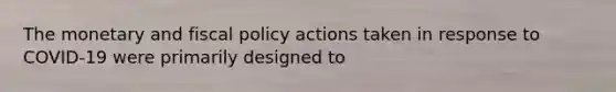 The monetary and fiscal policy actions taken in response to COVID-19 were primarily designed to