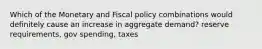 Which of the Monetary and Fiscal policy combinations would definitely cause an increase in aggregate demand? reserve requirements, gov spending, taxes