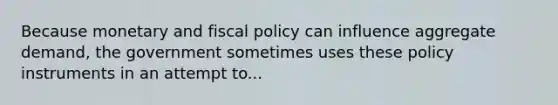 Because monetary and <a href='https://www.questionai.com/knowledge/kPTgdbKdvz-fiscal-policy' class='anchor-knowledge'>fiscal policy</a> can influence <a href='https://www.questionai.com/knowledge/kXfli79fsU-aggregate-demand' class='anchor-knowledge'>aggregate demand</a>, the government sometimes uses these policy instruments in an attempt to...