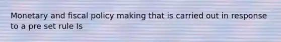 Monetary and <a href='https://www.questionai.com/knowledge/kPTgdbKdvz-fiscal-policy' class='anchor-knowledge'>fiscal policy</a> making that is carried out in response to a pre set rule Is