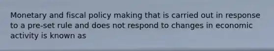 Monetary and fiscal policy making that is carried out in response to a pre-set rule and does not respond to changes in economic activity is known as