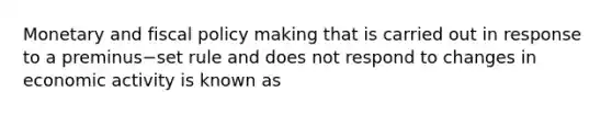 Monetary and <a href='https://www.questionai.com/knowledge/kPTgdbKdvz-fiscal-policy' class='anchor-knowledge'>fiscal policy</a> making that is carried out in response to a preminus−set rule and does not respond to changes in economic activity is known as