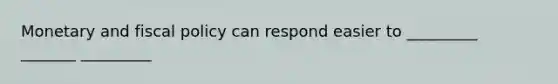 Monetary and fiscal policy can respond easier to _________ _______ _________