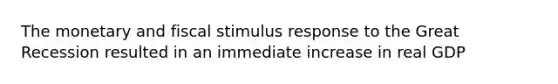 The monetary and fiscal stimulus response to the Great Recession resulted in an immediate increase in real GDP