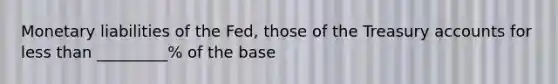 Monetary liabilities of the Fed, those of the Treasury accounts for less than _________% of the base