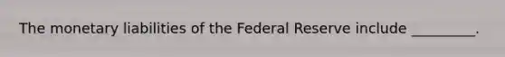 The monetary liabilities of the Federal Reserve include _________.