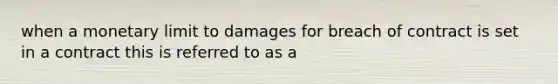 when a monetary limit to damages for breach of contract is set in a contract this is referred to as a