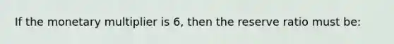 If the monetary multiplier is 6, then the reserve ratio must be: