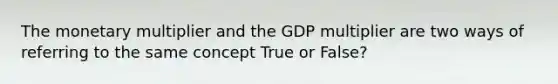 The monetary multiplier and the GDP multiplier are two ways of referring to the same concept True or False?