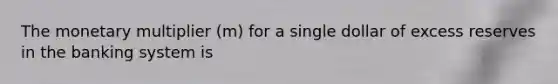 The monetary multiplier (m) for a single dollar of excess reserves in the banking system is