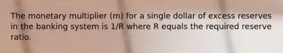 The monetary multiplier (m) for a single dollar of excess reserves in the banking system is 1/R where R equals the required reserve ratio.