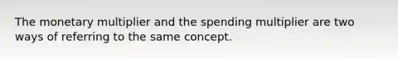 The monetary multiplier and the spending multiplier are two ways of referring to the same concept.