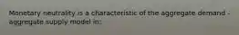 Monetary neutrality is a characteristic of the aggregate demand - aggregate supply model in: