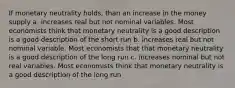 If monetary neutrality holds, than an increase in the money supply a. increases real but not nominal variables. Most economists think that monetary neutrality is a good description is a good description of the short run b. increases real but not nominal variable. Most economists that that monetary neutrality is a good description of the long run c. increases nominal but not real variables. Most economists think that monetary neutrality is a good description of the long run