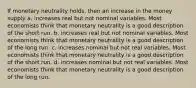 If monetary neutrality holds, then an increase in the money supply a. increases real but not nominal variables. Most economists think that monetary neutrality is a good description of the short run. b. increases real but not nominal variables. Most economists think that monetary neutrality is a good description of the long run. c. increases nominal but not real variables. Most economists think that monetary neutrality is a good description of the short run. d. increases nominal but not real variables. Most economists think that monetary neutrality is a good description of the long run.