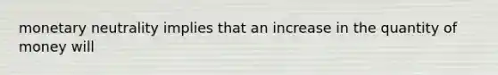 monetary neutrality implies that an increase in the quantity of money will