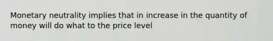 Monetary neutrality implies that in increase in the quantity of money will do what to the price level