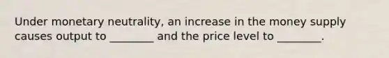 Under monetary neutrality, an increase in the money supply causes output to ________ and the price level to ________.