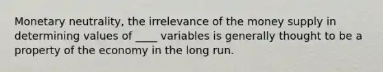 <a href='https://www.questionai.com/knowledge/ktIm6TJY2v-monetary-neutrality' class='anchor-knowledge'>monetary neutrality</a>, the irrelevance of the <a href='https://www.questionai.com/knowledge/kiY8nlPo85-money-supply' class='anchor-knowledge'>money supply</a> in determining values of ____ variables is generally thought to be a property of the economy in the long run.