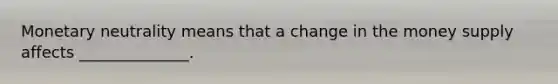 Monetary neutrality means that a change in the money supply affects ______________.