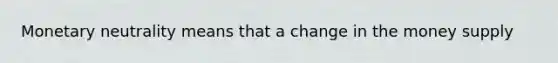 Monetary neutrality means that a change in the money supply