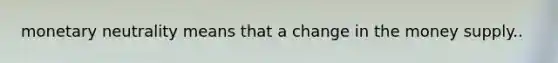 monetary neutrality means that a change in the money supply..