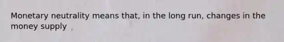 Monetary neutrality means that, in the long run, changes in the money supply