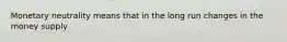 Monetary neutrality means that in the long run changes in the money supply
