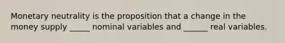 Monetary neutrality is the proposition that a change in the money supply _____ nominal variables and ______ real variables.