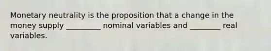 Monetary neutrality is the proposition that a change in the money supply _________ nominal variables and ________ real variables.