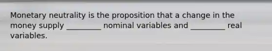 Monetary neutrality is the proposition that a change in the money supply _________ nominal variables and _________ real variables.