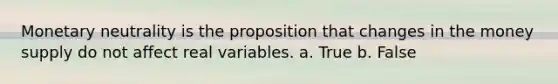 Monetary neutrality is the proposition that changes in the money supply do not affect real variables. a. True b. False