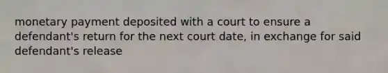 monetary payment deposited with a court to ensure a defendant's return for the next court date, in exchange for said defendant's release