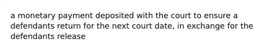 a monetary payment deposited with the court to ensure a defendants return for the next court date, in exchange for the defendants release