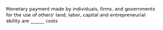 Monetary payment made by individuals, firms, and governments for the use of others' land, labor, capital and entrepreneurial ability are ______ costs